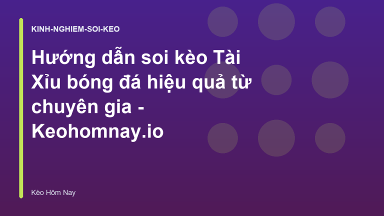Hướng dẫn soi kèo Tài Xỉu bóng đá hiệu quả từ chuyên gia - Keohomnay.io