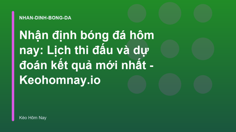 Nhận định bóng đá hôm nay: Lịch thi đấu và dự đoán kết quả mới nhất - Keohomnay.io