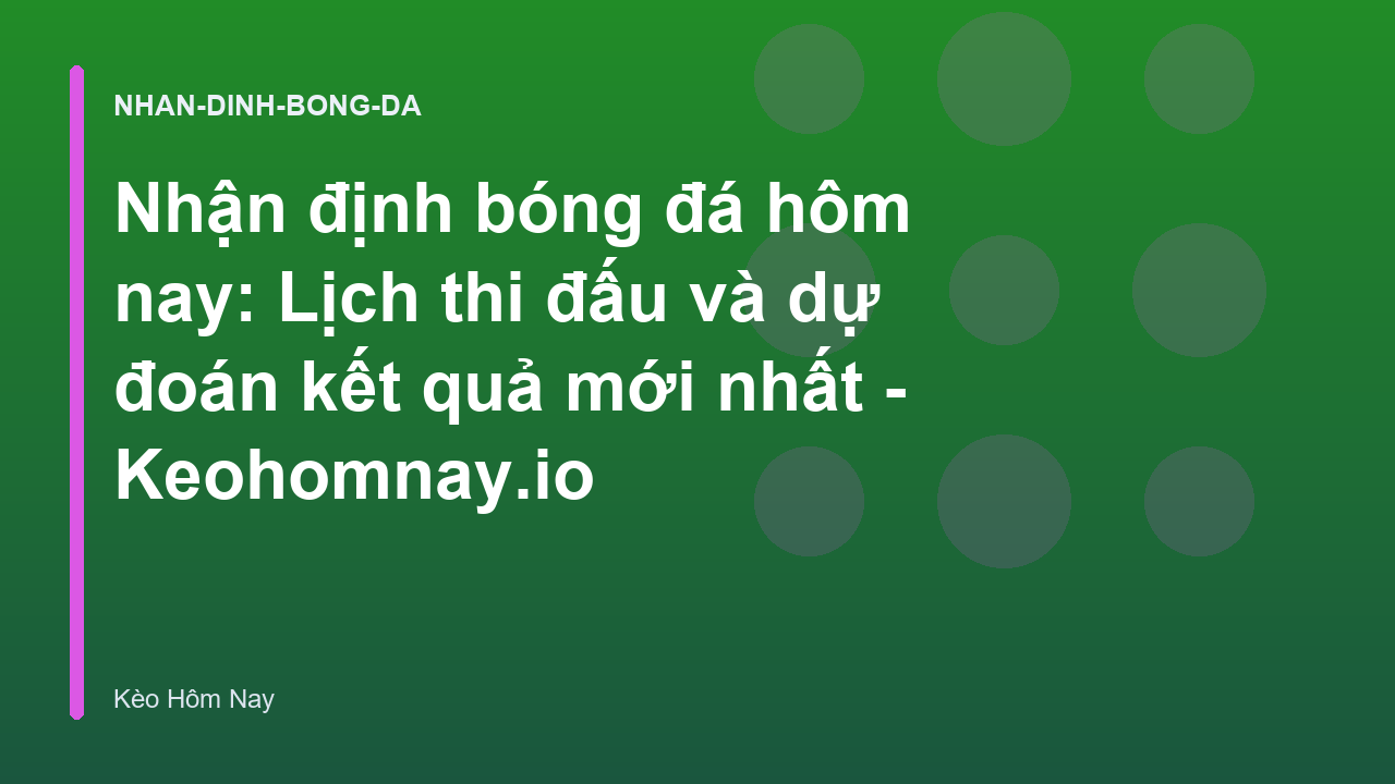 Nhận định bóng đá hôm nay: Lịch thi đấu và dự đoán kết quả mới nhất - Keohomnay.io