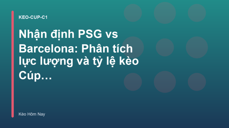 Nhận định PSG vs Barcelona: Phân tích lực lượng và tỷ lệ kèo Cúp C1