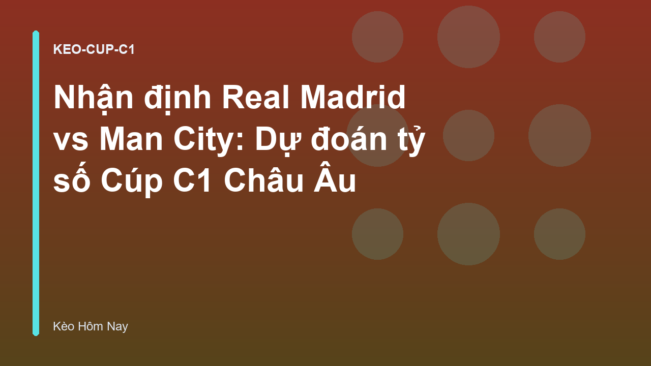 Nhận định Real Madrid vs Man City: Dự đoán tỷ số Cúp C1 Châu Âu
