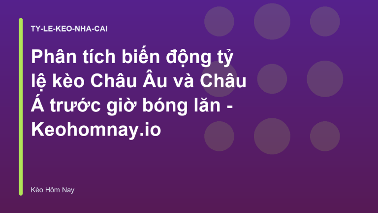 Phân tích biến động tỷ lệ kèo Châu Âu và Châu Á trước giờ bóng lăn - Keohomnay.io