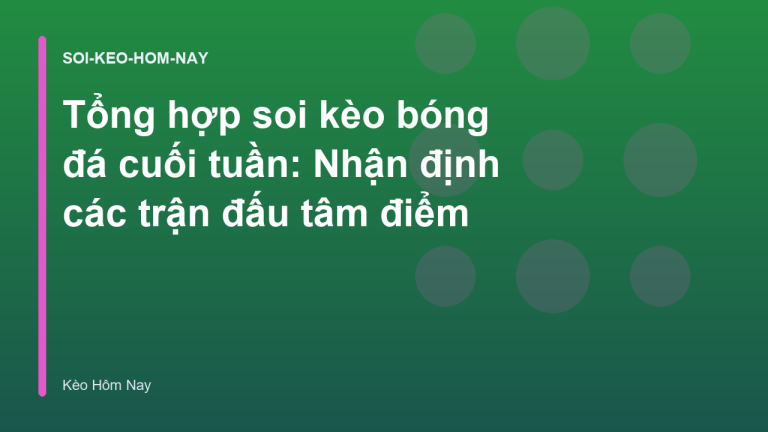 Tổng hợp soi kèo bóng đá cuối tuần: Nhận định các trận đấu tâm điểm